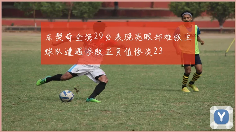 东契奇全场29分表现亮眼却难救主球队遭遇惨败正负值惨淡23