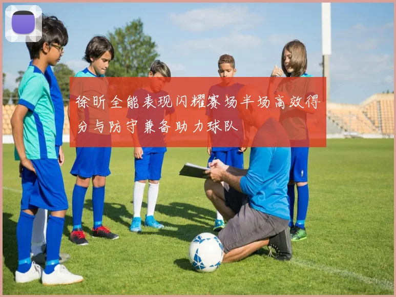 徐昕全能表现闪耀赛场半场高效得分与防守兼备助力球队