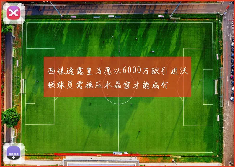 西媒透露皇马愿以6000万欧引进沃顿球员需施压水晶宫才能成行
