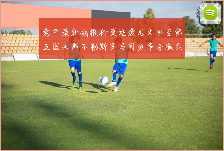 意甲最新战报科莫逆袭尤文升至第五国米那不勒斯罗马同分争夺激烈