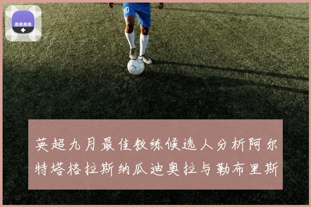 英超九月最佳教练候选人分析阿尔特塔格拉斯纳瓜迪奥拉与勒布里斯的表现