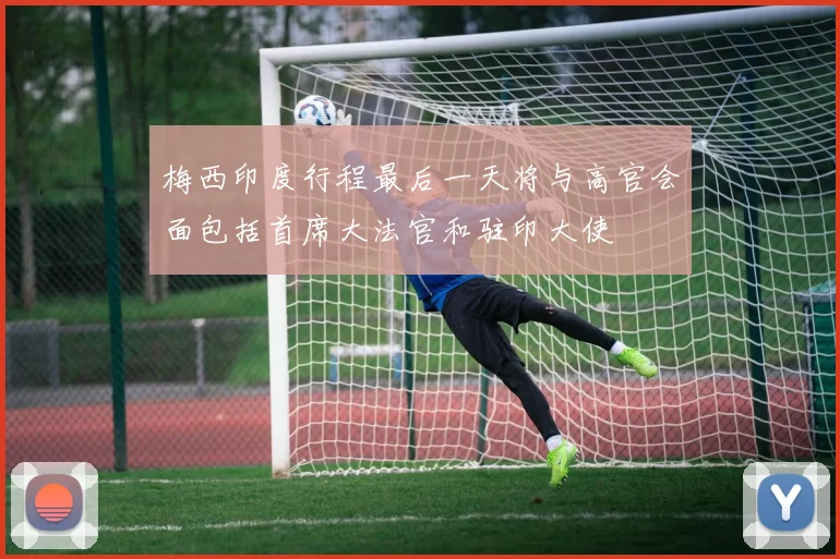 梅西印度行程最后一天将与高官会面包括首席大法官和驻印大使