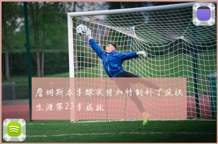 詹姆斯本季球衣将加特制补丁庆祝生涯第23季成就