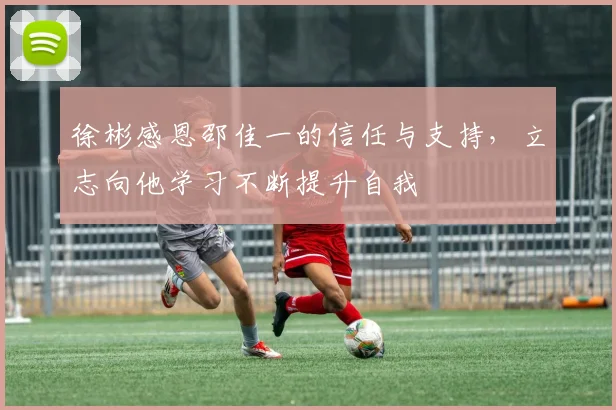 徐彬感恩邵佳一的信任与支持，立志向他学习不断提升自我