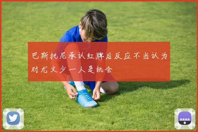 巴斯托尼承认红牌后反应不当认为对尤文少一人是机会