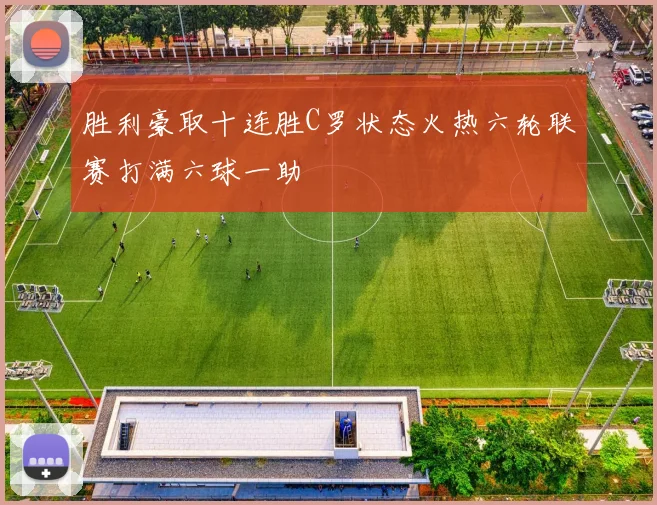 胜利豪取十连胜C罗状态火热六轮联赛打满六球一助