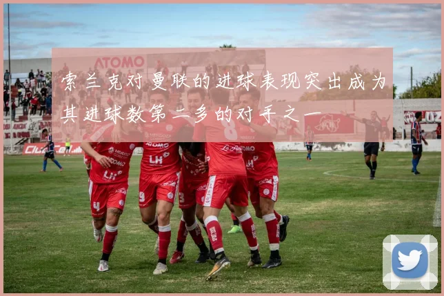 索兰克对曼联的进球表现突出成为其进球数第二多的对手之一