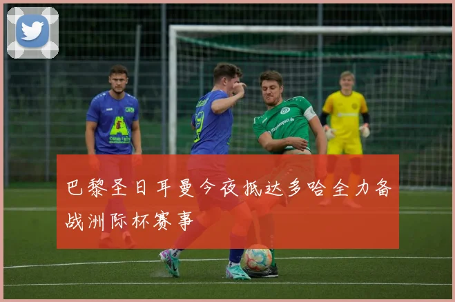 巴黎圣日耳曼今夜抵达多哈全力备战洲际杯赛事