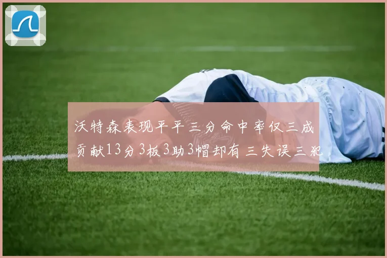 沃特森表现平平三分命中率仅三成贡献13分3板3助3帽却有三失误三犯规