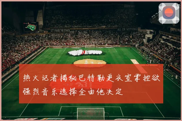 热火记者揭秘巴特勒更衣室掌控欲强烈音乐选择全由他决定