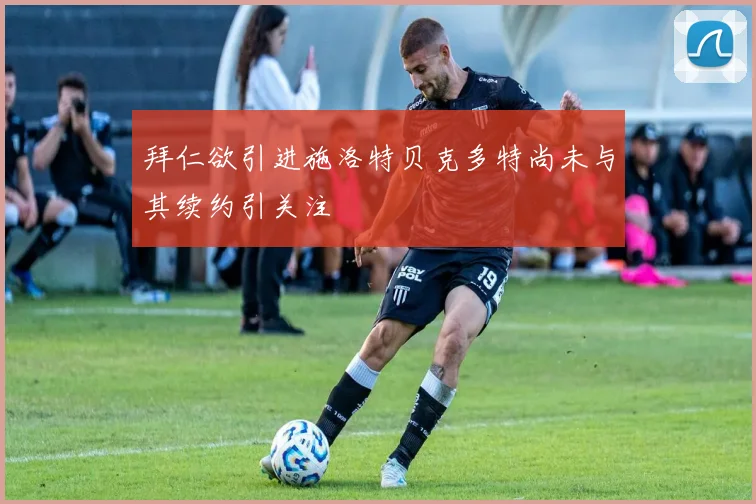 拜仁欲引进施洛特贝克多特尚未与其续约引关注