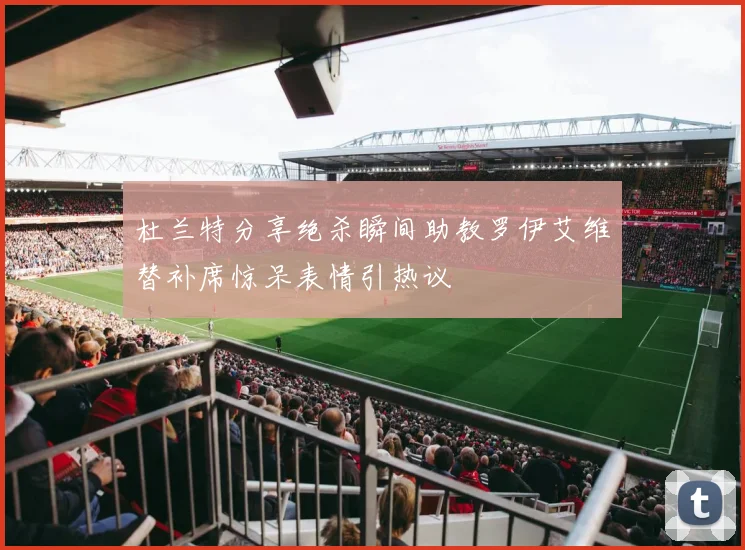 杜兰特分享绝杀瞬间助教罗伊艾维替补席惊呆表情引热议