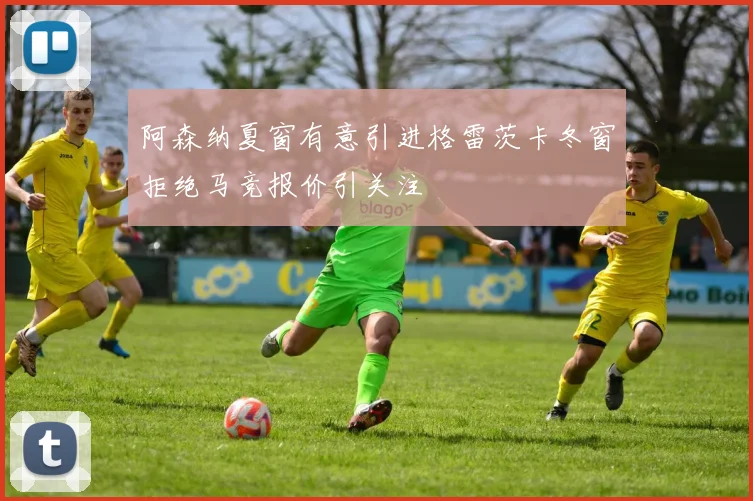 阿森纳夏窗有意引进格雷茨卡冬窗拒绝马竞报价引关注