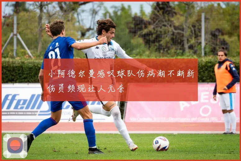 小阿德尔曼感叹球队伤病潮不断新伤员频现让人无奈