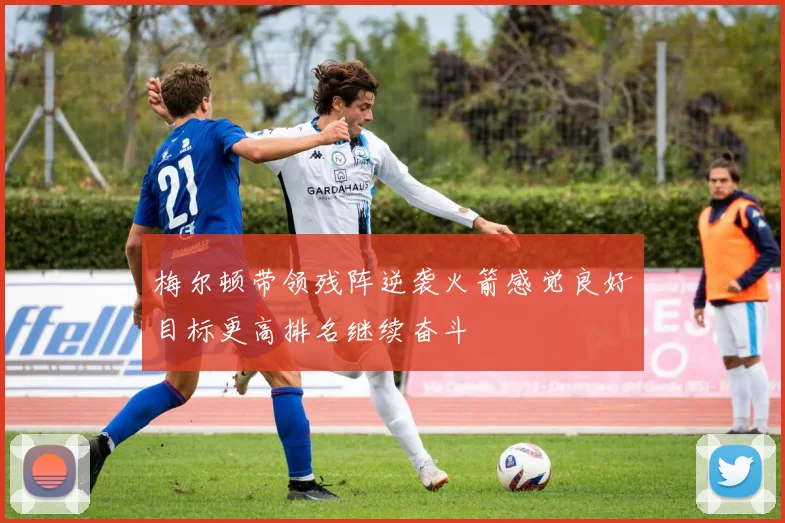 梅尔顿带领残阵逆袭火箭感觉良好目标更高排名继续奋斗