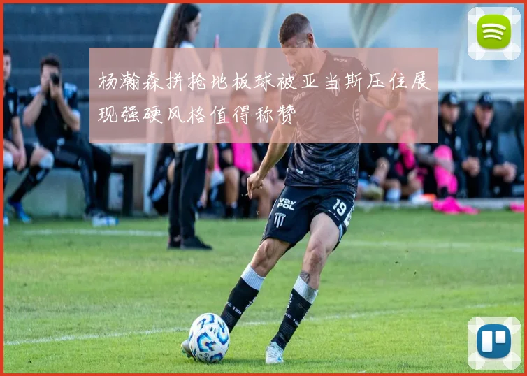 杨瀚森拼抢地板球被亚当斯压住展现强硬风格值得称赞