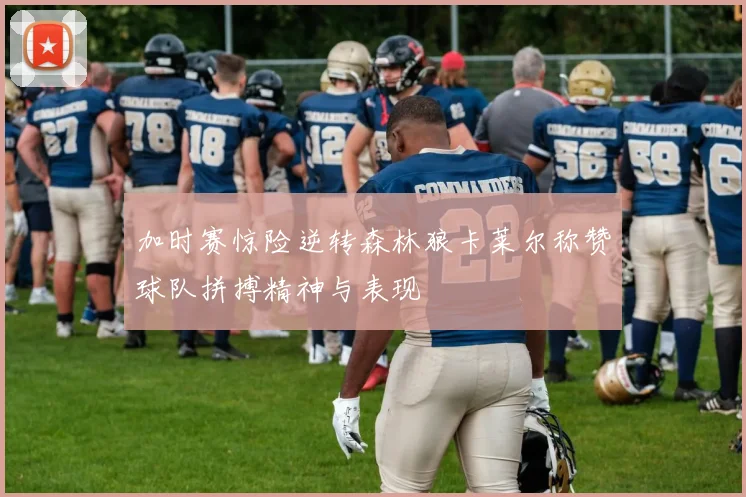 加时赛惊险逆转森林狼卡莱尔称赞球队拼搏精神与表现