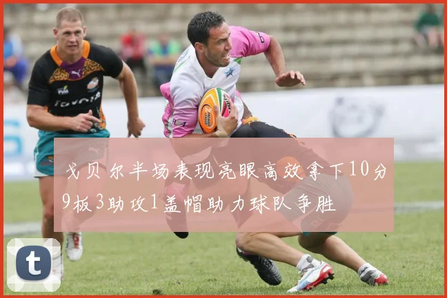 戈贝尔半场表现亮眼高效拿下10分9板3助攻1盖帽助力球队争胜