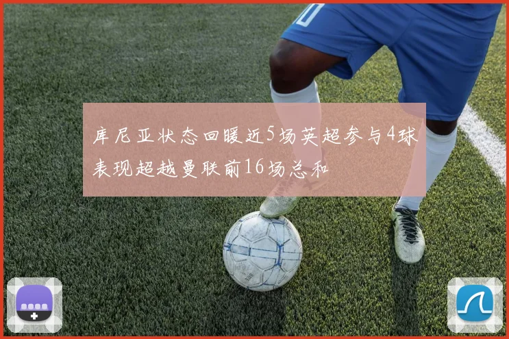 库尼亚状态回暖近5场英超参与4球表现超越曼联前16场总和