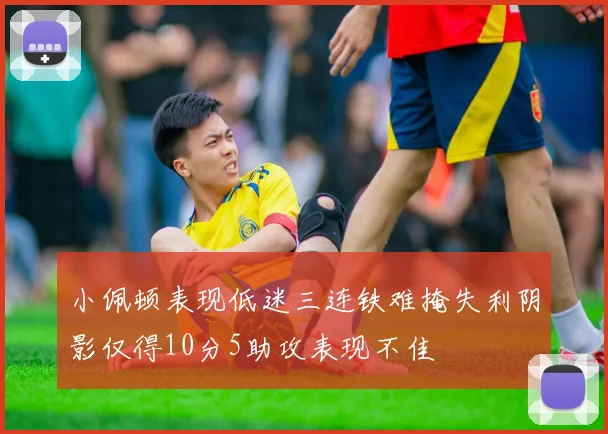小佩顿表现低迷三连铁难掩失利阴影仅得10分5助攻表现不佳