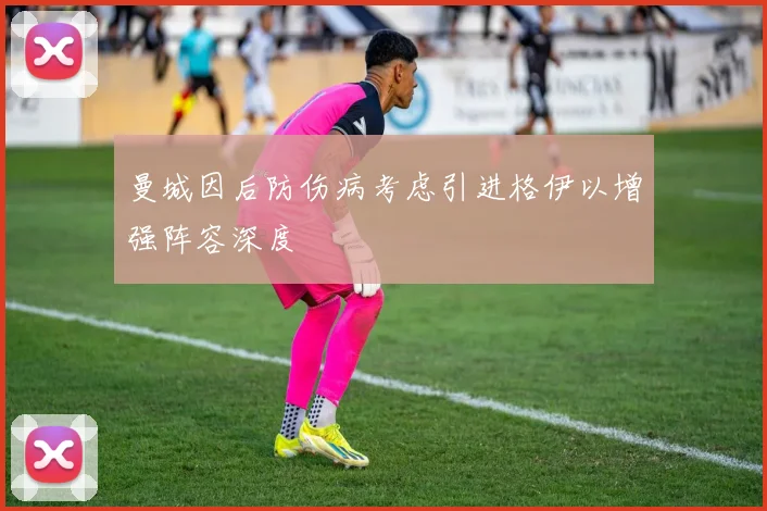 曼城因后防伤病考虑引进格伊以增强阵容深度