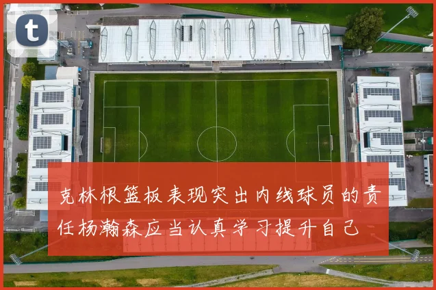 克林根篮板表现突出内线球员的责任杨瀚森应当认真学习提升自己