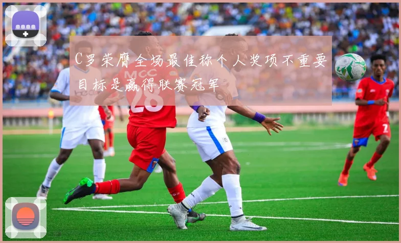 C罗荣膺全场最佳称个人奖项不重要目标是赢得联赛冠军