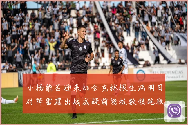 小杨能否迎来机会克林根生病明日对阵雷霆出战成疑前场板数领跑联盟