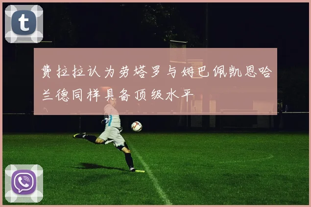 费拉拉认为劳塔罗与姆巴佩凯恩哈兰德同样具备顶级水平