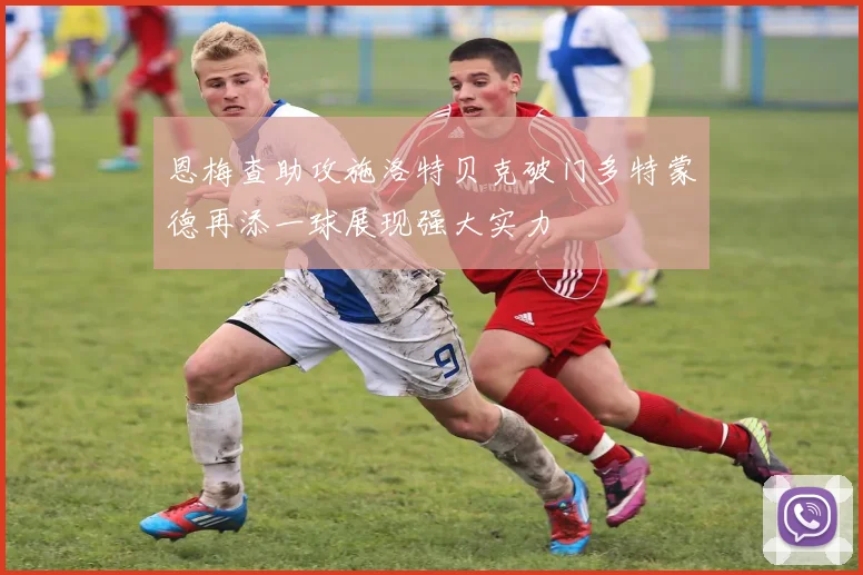恩梅查助攻施洛特贝克破门多特蒙德再添一球展现强大实力
