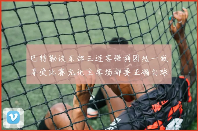 巴特勒谈东部三连客强调团结一致享受比赛无论主客场都要正确打球
