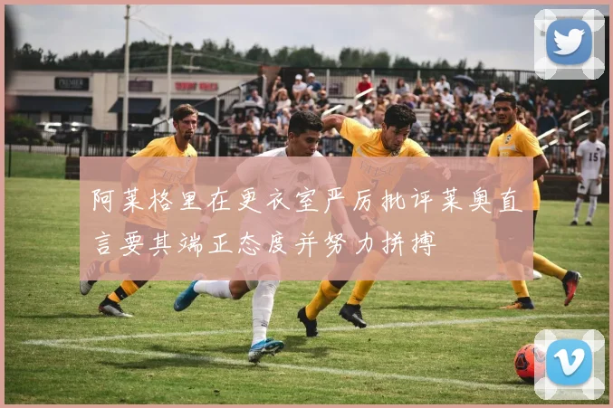 阿莱格里在更衣室严厉批评莱奥直言要其端正态度并努力拼搏
