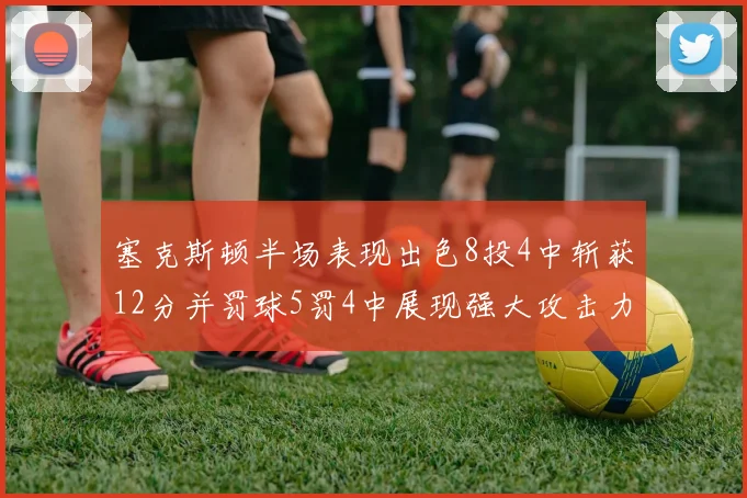 塞克斯顿半场表现出色8投4中斩获12分并罚球5罚4中展现强大攻击力