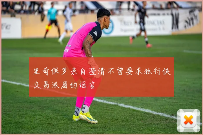 里奇保罗亲自澄清不曾要求独行侠交易浓眉的谣言