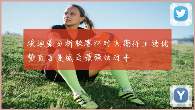 埃迪豪分析联赛杯对决期待主场优势直言曼城是最强劲对手
