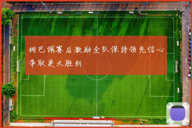 姆巴佩赛后激励全队保持领先信心争取更大胜利