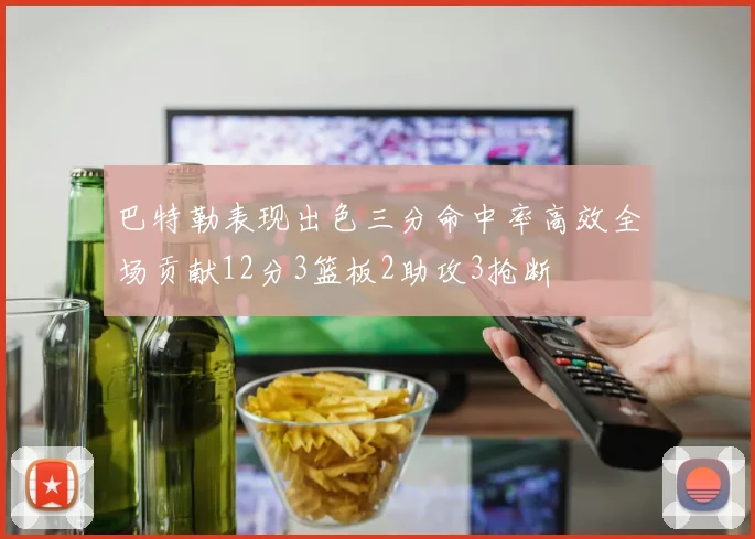 巴特勒表现出色三分命中率高效全场贡献12分3篮板2助攻3抢断