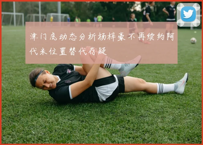 津门虎动态分析杨梓豪不再续约阿代米位置替代存疑