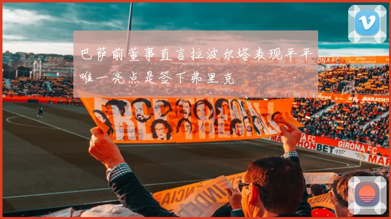 巴萨前董事直言拉波尔塔表现平平唯一亮点是签下弗里克