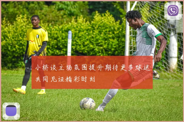 小桥谈主场氛围提升期待更多球迷共同见证精彩时刻