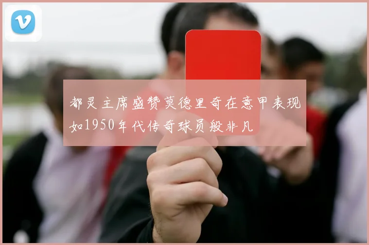 都灵主席盛赞莫德里奇在意甲表现如1950年代传奇球员般非凡