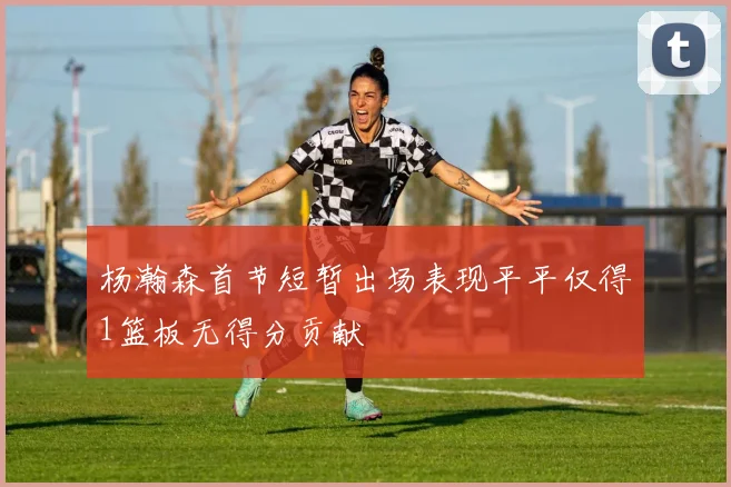 杨瀚森首节短暂出场表现平平仅得1篮板无得分贡献