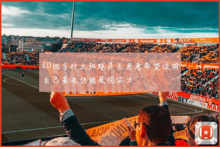 KD坦言对太阳球员无恶意希望证明自己虽老仍能展现实力