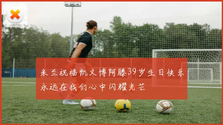 米兰祝福凯文博阿滕39岁生日快乐永远在我们心中闪耀光芒