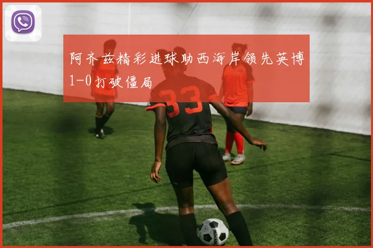 阿齐兹精彩进球助西海岸领先英博1-0打破僵局