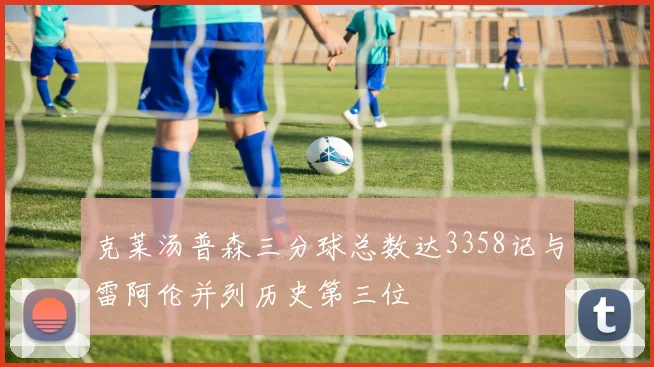 克莱汤普森三分球总数达3358记与雷阿伦并列历史第三位