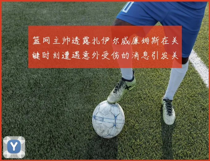 篮网主帅透露扎伊尔威廉姆斯在关键时刻遭遇意外受伤的消息引发关注