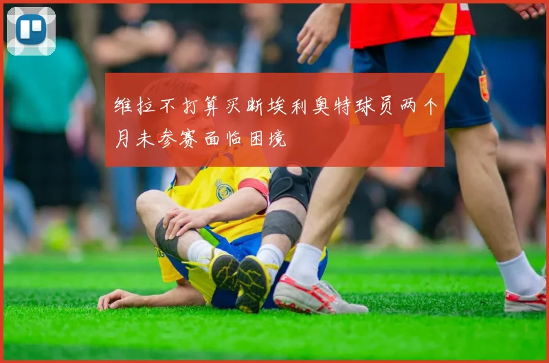 维拉不打算买断埃利奥特球员两个月未参赛面临困境
