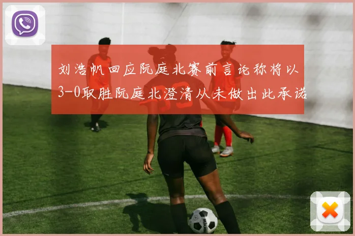 刘浩帆回应阮庭北赛前言论称将以3-0取胜阮庭北澄清从未做出此承诺